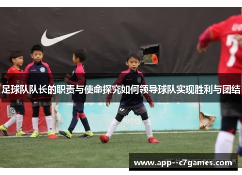 足球队队长的职责与使命探究如何领导球队实现胜利与团结 足球队队长的职责与使命探究如何领导球队实现胜利与团结