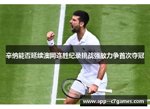 辛纳能否延续澳网连胜纪录挑战强敌力争首次夺冠