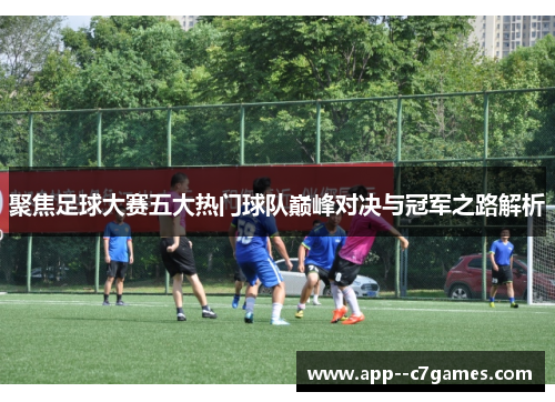 聚焦足球大赛五大热门球队巅峰对决与冠军之路解析