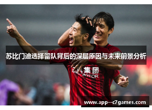 苏比门迪选择留队背后的深层原因与未来前景分析 苏比门迪选择留队背后的深层原因与未来前景分析