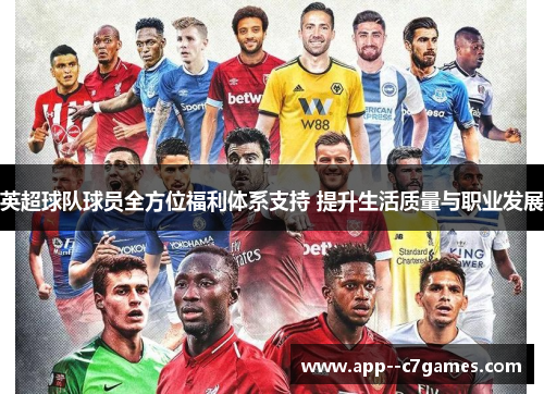 英超球队球员全方位福利体系支持 提升生活质量与职业发展 英超球队球员全方位福利体系支持 提升生活质量与职业发展