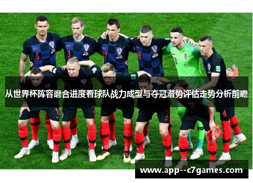 从世界杯阵容磨合进度看球队战力成型与夺冠潜势评估走势分析前瞻 从世界杯阵容磨合进度看球队战力成型与夺冠潜势评估走势分析前瞻