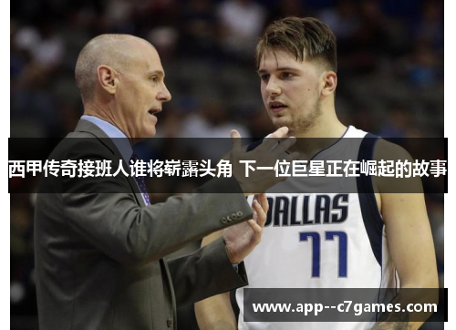 西甲传奇接班人谁将崭露头角 下一位巨星正在崛起的故事 西甲传奇接班人谁将崭露头角 下一位巨星正在崛起的故事