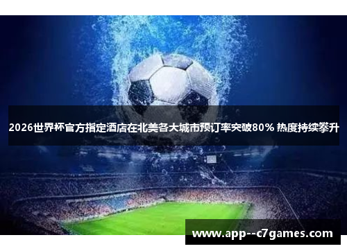 2026世界杯官方指定酒店在北美各大城市预订率突破80% 热度持续攀升