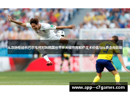 从攻防枢纽看巴尔韦德对阵韩国世界杯关键作用解析战术价值与比赛走向影响